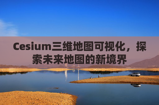 Cesium三维地图可视化，探索未来地图的新境界