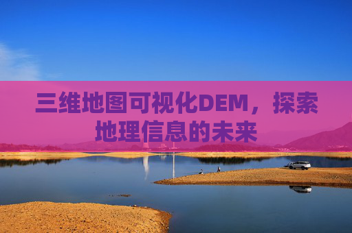 三维地图可视化DEM，探索地理信息的未来