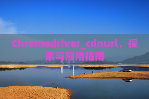 Chromedriver_cdnurl，探索与应用指南